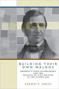Title: Building Their Own Waldos: Emerson's First Biographers and the Politics of Life-Writing in the Gilded Age, Author: Robert D. Habich