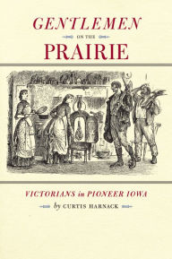 Title: Gentlemen on the Prairie: Victorians in Pioneer Iowa, Author: Curtis Harnack