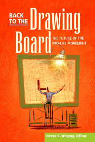 Title: Back To The Drawing Board: Future Of Pro-Life Movement, Author: Teresa R. Wagner