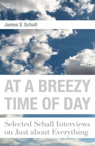 Title: At a Breezy Time of Day: Selected Schall Interviews on Just about Everything, Author: James V. Schall S.J.