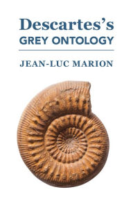 Title: Descartes's Grey Ontology: Cartesian Science and Aristotelian Thought in the Regulae, Author: Jean-Luc Marion