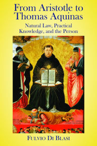 Title: From Aristotle to Thomas Aquinas: Natural Law, Practical Knowledge, and the Person, Author: Fulvio Di Blasi