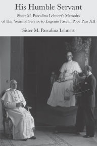 His Humble Servant: Sister M. Pascalina Lehnert's Memoirs of Her Years of Service to Eugenio Pacelli, Pope Pius XII