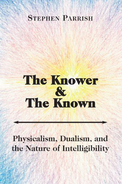 The Knower and the Known: Physicalism, Dualism, and the Nature of Intelligibility