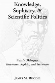 Title: Knowledge, Sophistry, and Scientific Politics: Plato's Dialogues Theaetetus, Sophist, and Statesman, Author: James M. Rhodes