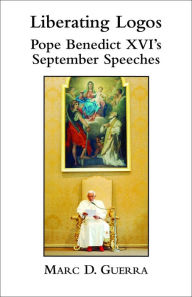 Title: Liberating Logos: Pope Benedict XVI's September Speeches, Author: Marc D Guerra