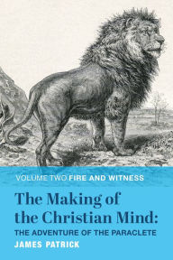 Title: The Making of the Christian Mind: The Adventure of the Paraclete: Volume II: Fire and Witness, Author: James Patrick