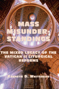 Title: Mass Misunderstandings: The Mixed Legacy of the Vatican II liturgical Reforms, Author: Kenneth D. Whitehead