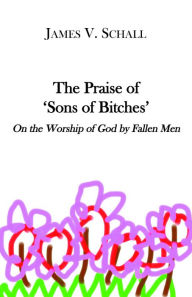 Title: The Praise of 'Sons of Bitches': On the Worship of God by Fallen Men, Author: James V. Schall S.J.
