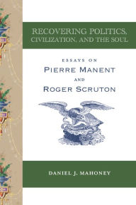Free pdf books download for ipad Recovering Politics, Civilization, and the Soul: Essays on Pierre Manent and Roger Scruton by Daniel J. Mahoney, Daniel J. Mahoney 9781587317088