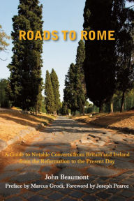 Title: Roads to Rome: A Guide to Notable Converts from Britain and Ireland from the Reformation to the, Author: John Beaumont