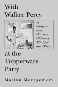 Title: With Walker Percy at the Tupperware Party: in Company with Flannery O'Connor, T.S. Eliot, and Others, Author: Marion Montgomery