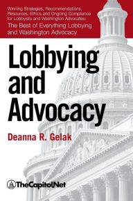 Title: Lobbying and Advocacy: Winning Strategies, Resources, Recommendations, Ethics and Ongoing Compliance for Lobbyists and Washington Advocates:, Author: Deanna Gelak