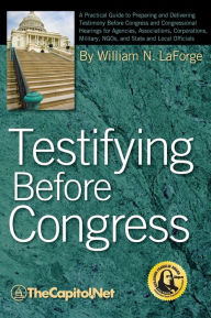 Title: Testifying Before Congress: A Practical Guide to Preparing and Delivering Testimony Before Congress and Congressional Hearings for Agencies, Assoc, Author: William N Laforge