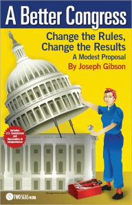 Title: A Better Congress: Change the Rules, Change the Results: Citizen's Guide to Legislative Reform: A Modest Proposal, Author: Joseph Gibson