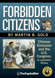 Title: Forbidden Citizens: Chinese Exclusion and the U.S. Congress: A Legislative History, Author: Martin B. Gold
