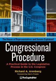 Title: Congressional Procedure: A Practical Guide to the Legislative Process in the U.S. Congress: The House of Representatives and Senate Explained, Author: Richard A. Arenberg