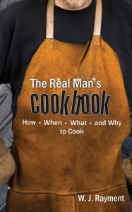 Title: The Real Man's Cookbook: How, When, What and Why to Cook, Author: W J Rayment