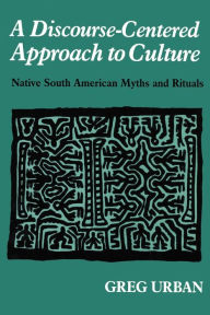 Title: A Discourse-Centered Approach to Culture: Native South American Myths and Rituals, Author: Greg Urban