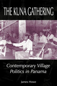 Title: The Kuna Gathering: Contemporary Village Politics in Panama, Author: James Howe