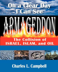 Title: On a Clear Day I Can See Armageddon: The Collision of Israel, Islam, and Oil, Author: Charles L. Campbell