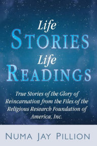 Title: Life Stories, Life Readings: True Stories of the Glory of Reincarnation from the Files of the Religious Research Foundation of America, Inc., Author: Numa Jay Pillion