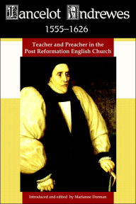 Title: Lancelot Andrewes 1555-1626: Teacher and Preacher in the Post Reformation English Church, Author: Marianne Dorman