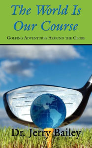 Title: The World Is Our Course: Golfing Adventures Around the Globe, Author: Jerry Bailey