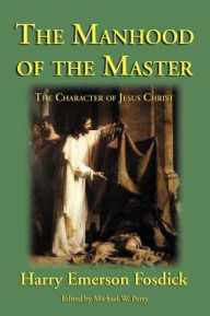 Title: The Manhood of the Master: The Character of Jesus, Author: Harry Emerson Fosdick