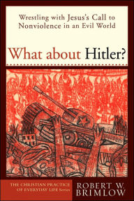 Title: What about Hitler?: Wrestling with Jesus's Call to Nonviolence in an Evil World, Author: Robert W. Brimlow