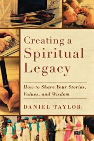 Title: Creating a Spiritual Legacy: How to Share Your Stories, Values, and Wisdom, Author: Daniel Taylor