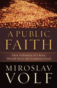 Title: A Public Faith: How Followers of Christ Should Serve the Common Good, Author: Miroslav Volf