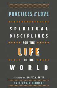 Title: Practices of Love: Spiritual Disciplines for the Life of the World, Author: Kyle David Bennett