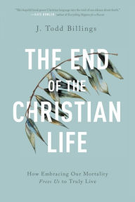 Title: The End of the Christian Life: How Embracing Our Mortality Frees Us to Truly Live, Author: J. Todd Billings