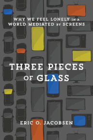 Title: Three Pieces of Glass: Why We Feel Lonely in a World Mediated by Screens, Author: Eric O. Jacobsen