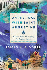 Title: On the Road with Saint Augustine: A Real-World Spirituality for Restless Hearts, Author: James K. A. Smith