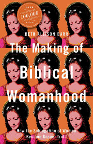 Title: The Making of Biblical Womanhood: How the Subjugation of Women Became Gospel Truth, Author: Beth Allison Barr