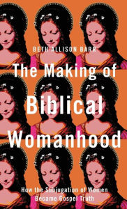Title: Making of Biblical Womanhood, Author: Beth Allison Barr