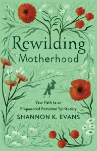 Downloads books from google books Rewilding Motherhood: Your Path to an Empowered Feminine Spirituality 9781587435386 by  (English literature) ePub iBook PDB