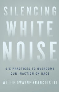 Free torrents for books download Silencing White Noise: Six Practices to Overcome Our Inaction on Race  by Willie Dwayne III Francois, Willie Dwayne III Francois 9781587435515