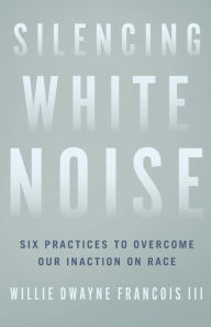 Silencing White Noise: Six Practices to Overcome Our Inaction on Race