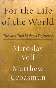 Title: For the Life of the World: Theology That Makes a Difference, Author: Miroslav Volf