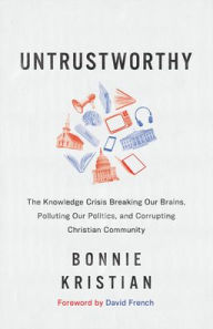 Title: Untrustworthy: The Knowledge Crisis Breaking Our Brains, Polluting Our Politics, and Corrupting Christian Community, Author: Bonnie Kristian