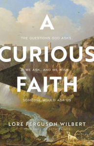 Title: A Curious Faith: The Questions God Asks, We Ask, and We Wish Someone Would Ask Us, Author: Lore Ferguson Wilbert