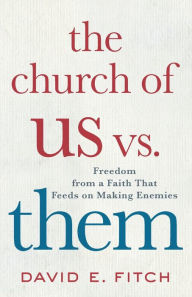 Title: The Church of Us vs. Them: Freedom from a Faith That Feeds on Making Enemies, Author: David E. Fitch