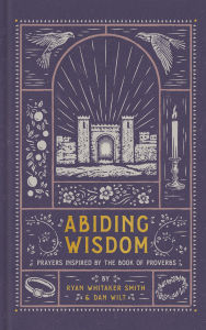 Title: Abiding Wisdom: Prayers Inspired by the Book of Proverbs, Author: Ryan Whitaker Smith