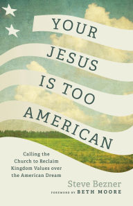 Free books online free download Your Jesus Is Too American: Calling the Church to Reclaim Kingdom Values over the American Dream by Steve Bezner, Beth Moore 9781587436314 CHM ePub (English Edition)