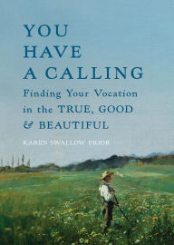 Title: You Have a Calling: Finding Your Vocation in the True, Good, and Beautiful, Author: Karen Swallow Prior
