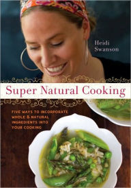 Title: Super Natural Cooking: Five Delicious Ways to Incorporate Whole and Natural Foods into Your Cooking [A Cookbook], Author: Heidi Swanson
