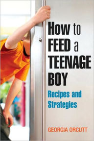 Title: How to Feed a Teenage Boy: Recipes And Strategies for Good Eating, Author: Georgia Orcutt